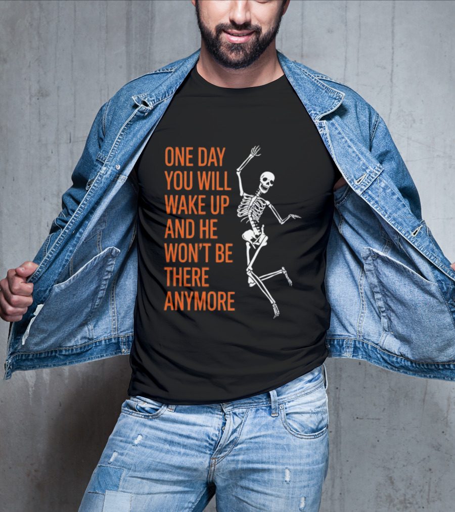 Skeleton One Day You Will Wake Up And He Won't Be There Anymore T-Shirt