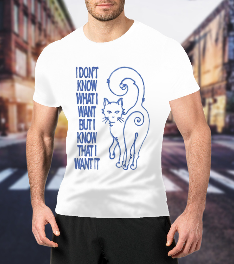 I Don't Know What I Want But I Know That I Want It Cat T-Shirt