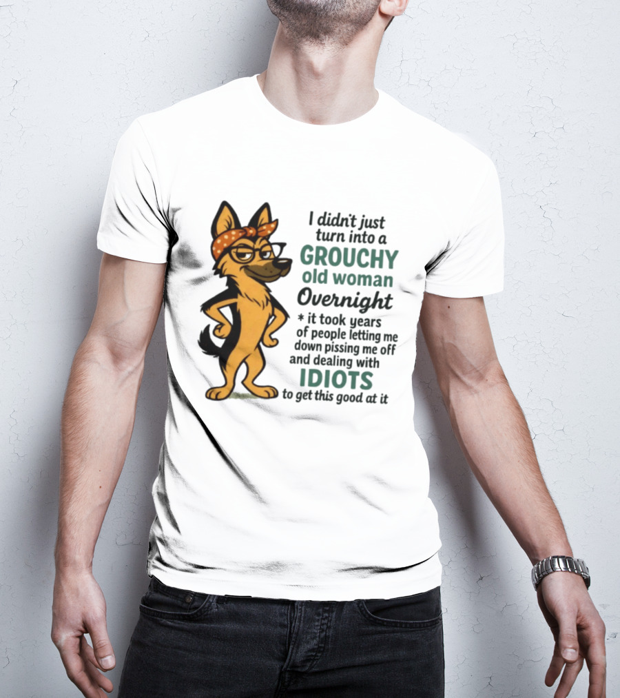 I Didn't Just Turn Into A Grouchy Old Woman German Shepherd Overnight Dealing With Idiots T-Shirt