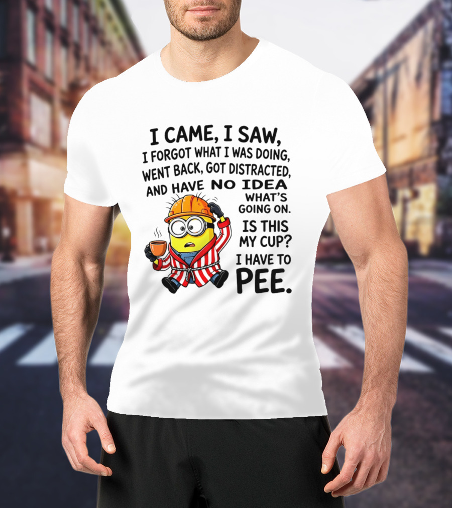 I Came I Saw I Forgot What I Was Doing Minion No Idea What's Going On Is This My Cup I Have To Pee T-Shirt