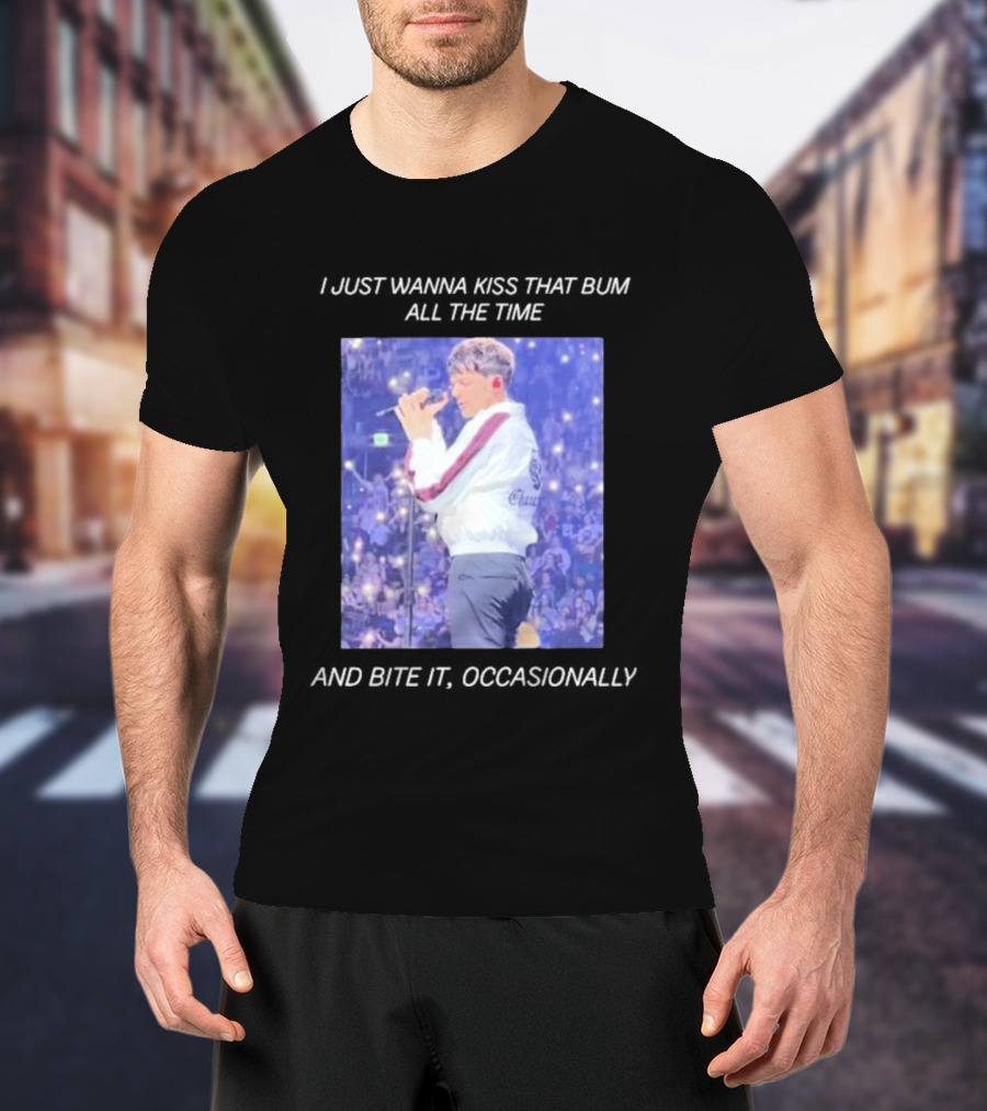 I Just Wanna Kiss That Bum All The Time And Bite It Occasionally Concert Performance T-Shirt