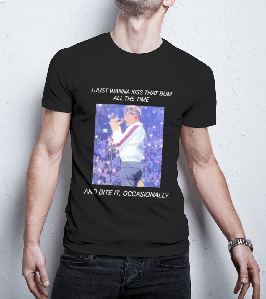 I Just Wanna Kiss That Bum All The Time And Bite It Occasionally Concert Performance T-Shirt