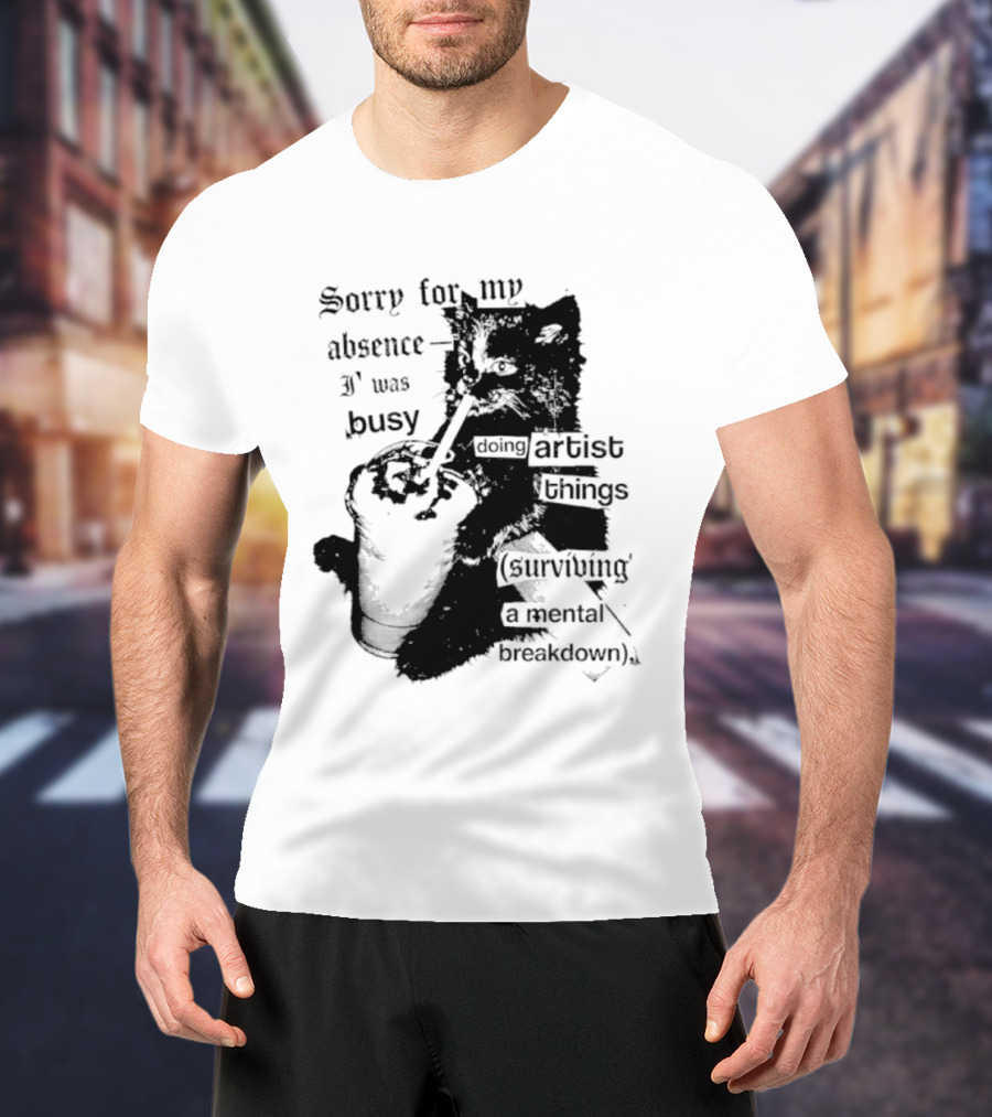 Sorry For My Absence I Was Busy Doing Artist Things Surviving A Mental Breakdown Cat T-Shirt