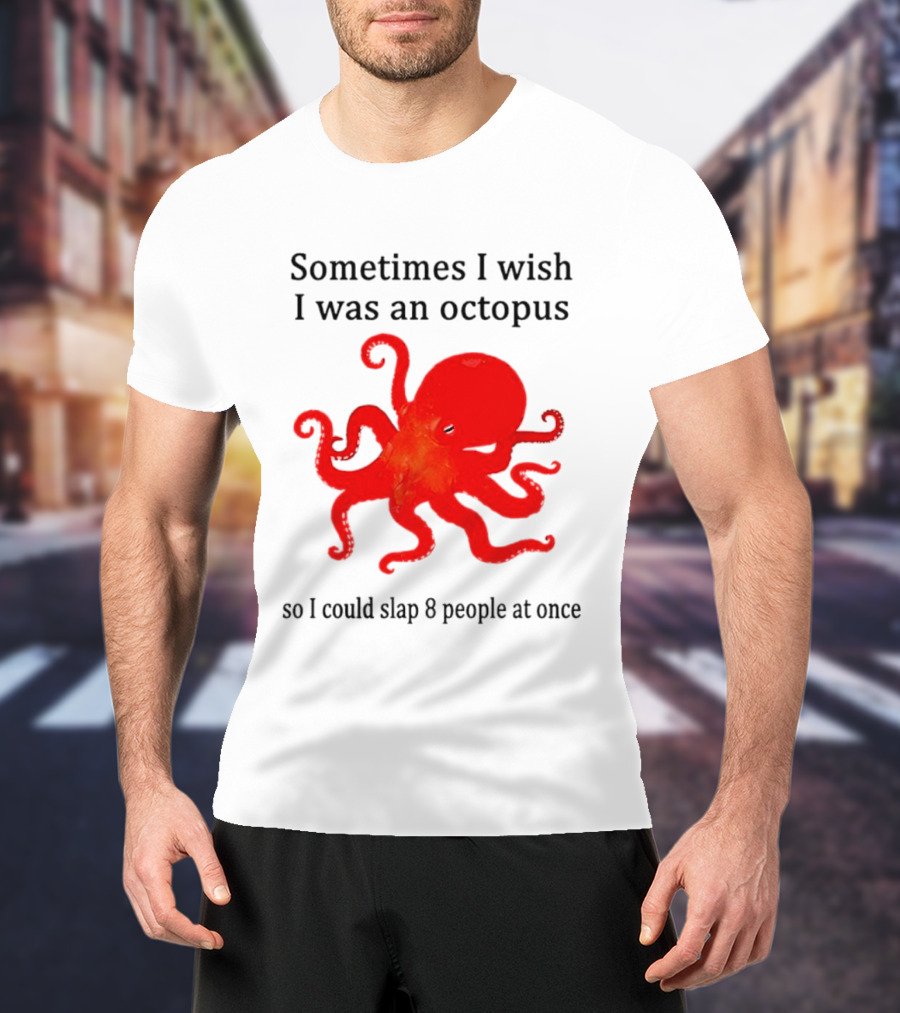 Sometimes I Wish I Was An Octopus So I Could Slap 8 People At Once T-Shirt