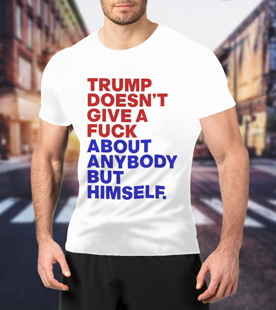 Trump Doesn't Give A Fuck About Anybody But Himself T-Shirt