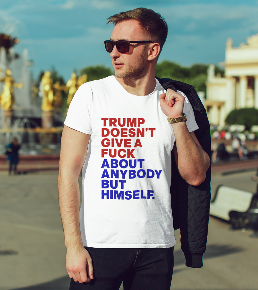 Trump Doesn't Give A Fuck About Anybody But Himself T-Shirt
