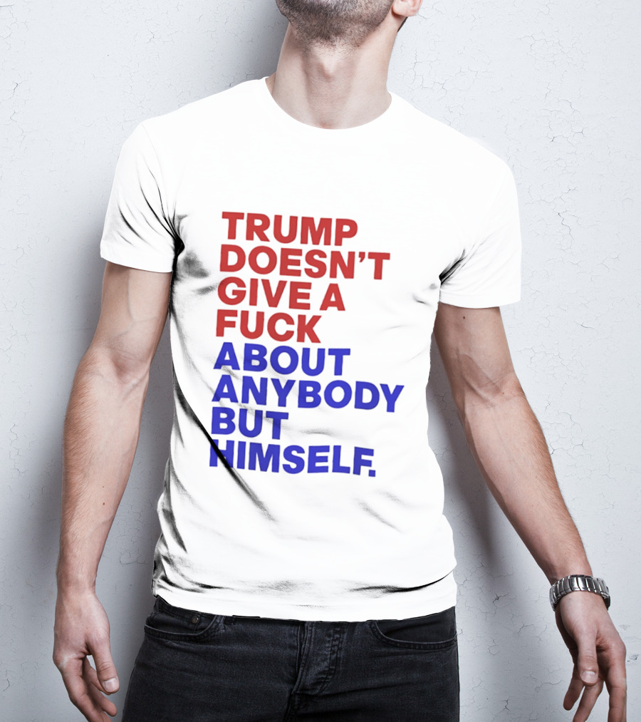 Trump Doesn't Give A Fuck About Anybody But Himself T-Shirt