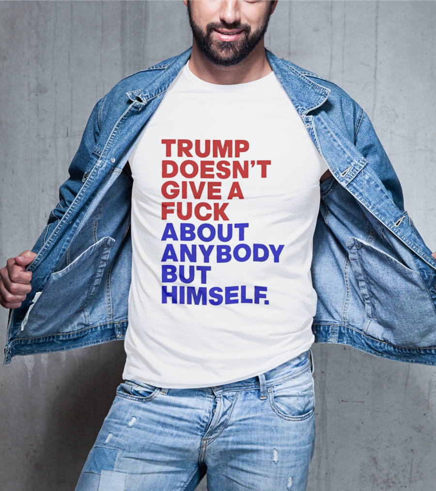 Trump Doesn't Give A Fuck About Anybody But Himself T-Shirt