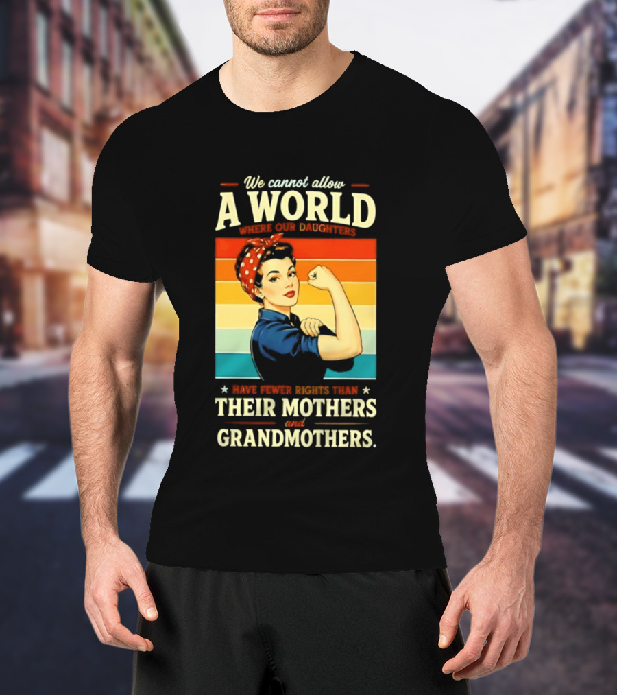 Rosie The Riveter We Cannot Allow A World Where Our Daughters Have Fewer Rights Than Their Mothers And Grandmothers T-Shirt