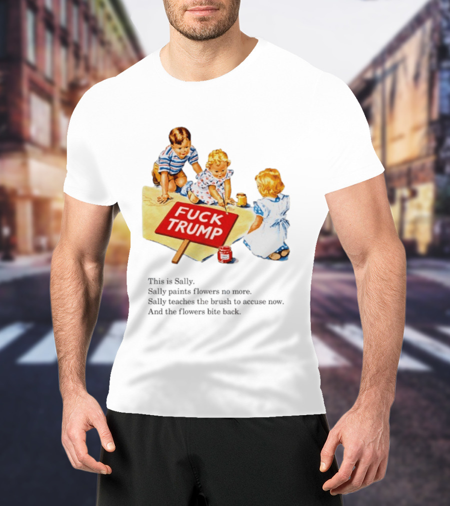 Fuck Trump This Is Sally Sally Paints Flowers No More Sally Teaches The Brush To Accuse Now T-Shirt