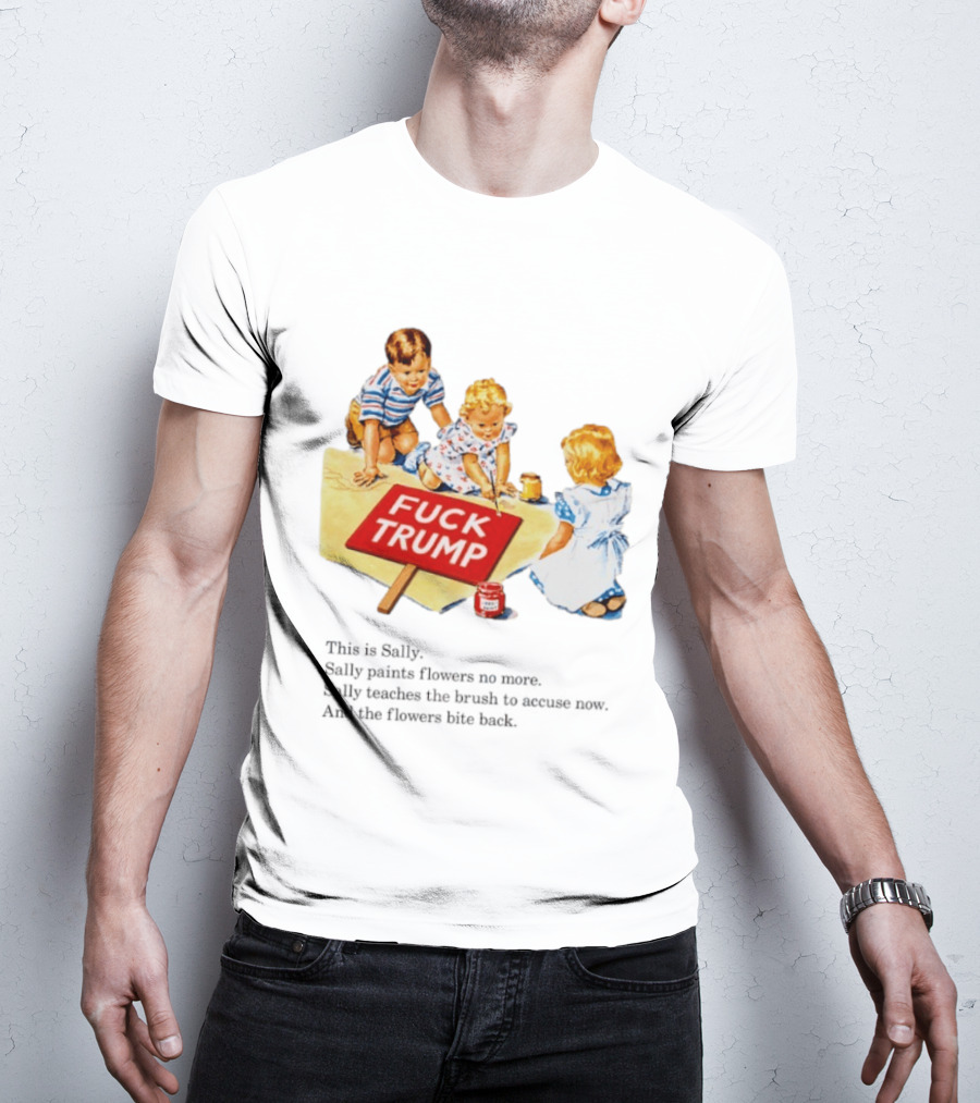 Fuck Trump This Is Sally Sally Paints Flowers No More Sally Teaches The Brush To Accuse Now T-Shirt