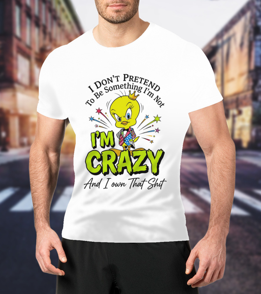 I Don't Pretend To Be Something I'm Not I'm Crazy And I Own That Shit Tweety T-Shirt