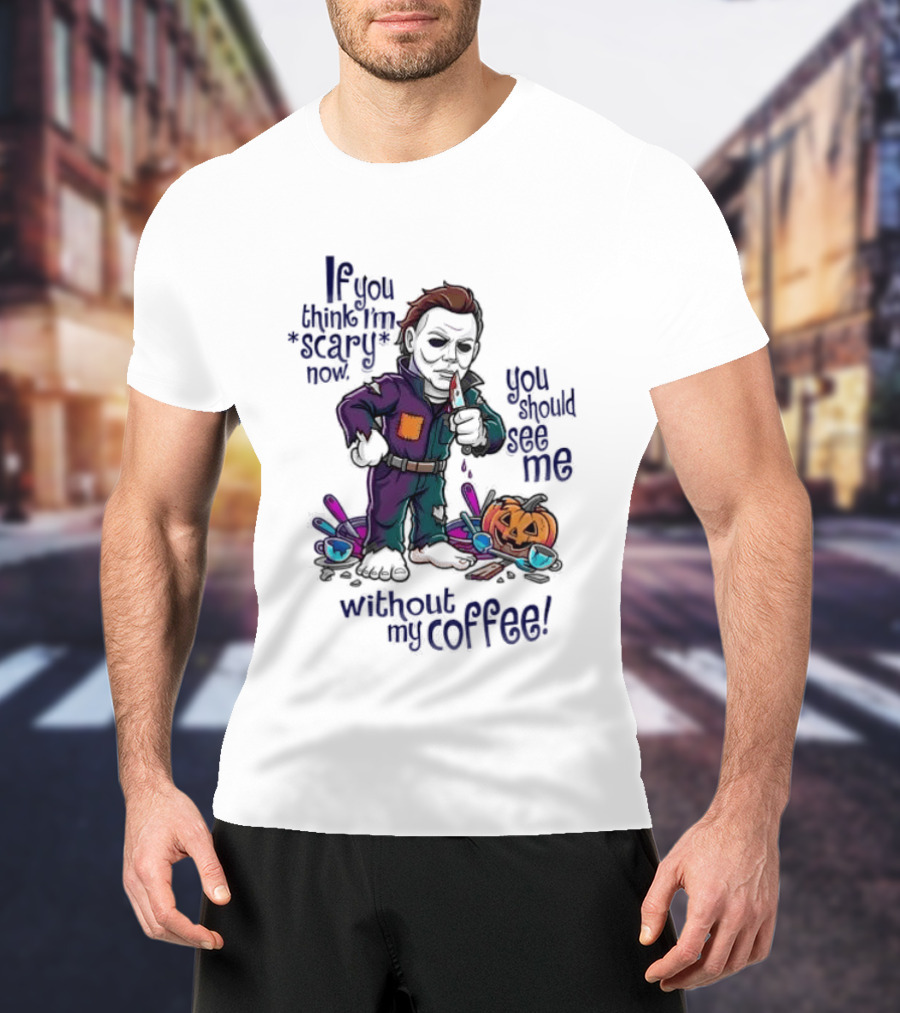 Michael Myers If You Think I'm Scary Now You Should See Me Without My Coffee T-Shirt
