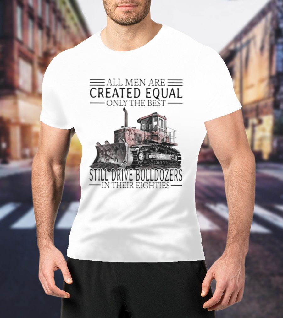 All Men Are Created Equal Only The Best Still Drive Bulldozers In Their Eighties T-Shirt