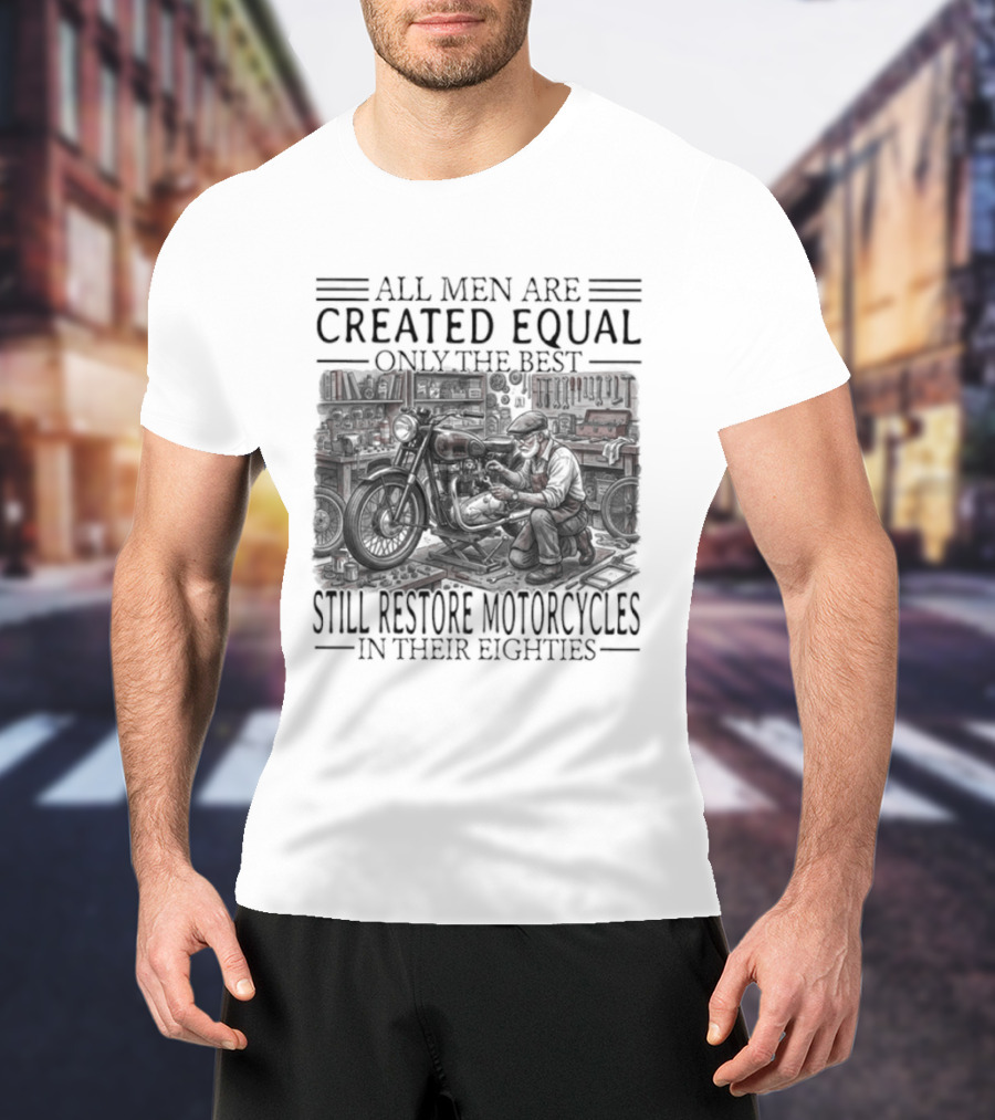 All Men Are Created Equal Only The Best Still Restore Motorcycles In Their Eighties T-Shirt