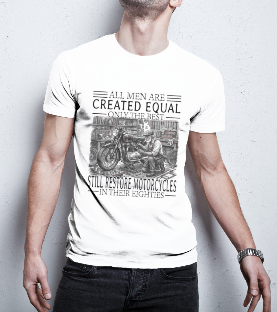 All Men Are Created Equal Only The Best Still Restore Motorcycles In Their Eighties T-Shirt