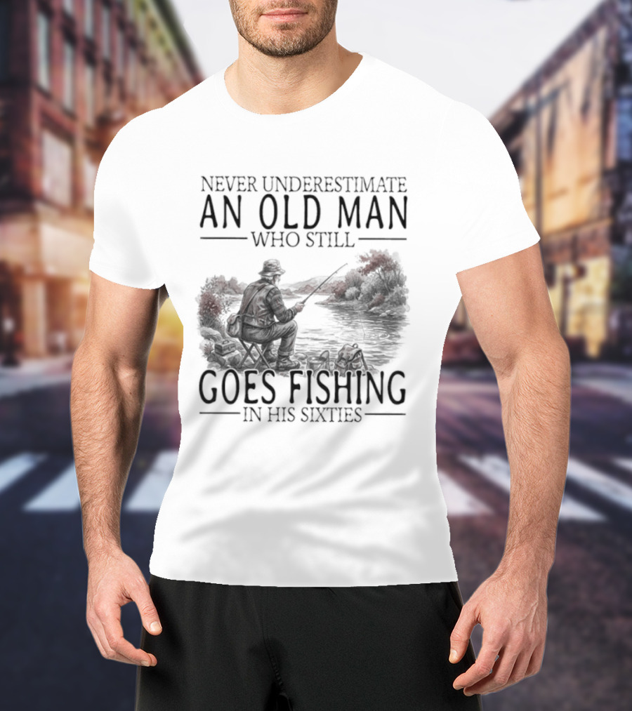Never Underestimate An Old Man Who Still Goes Fishing In His Sixties 2026 T-Shirt