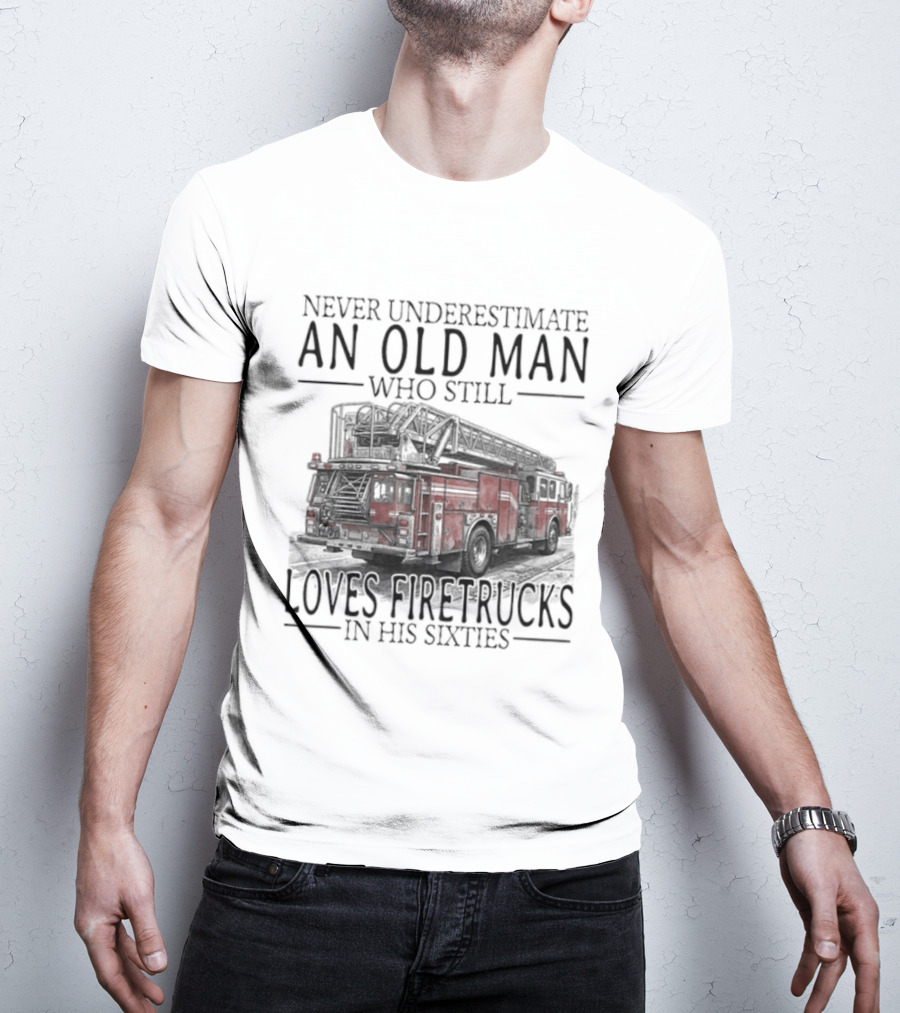 Never Underestimate An Old Man Who Still Loves Firetrucks In His Sixties 2026 T-Shirt
