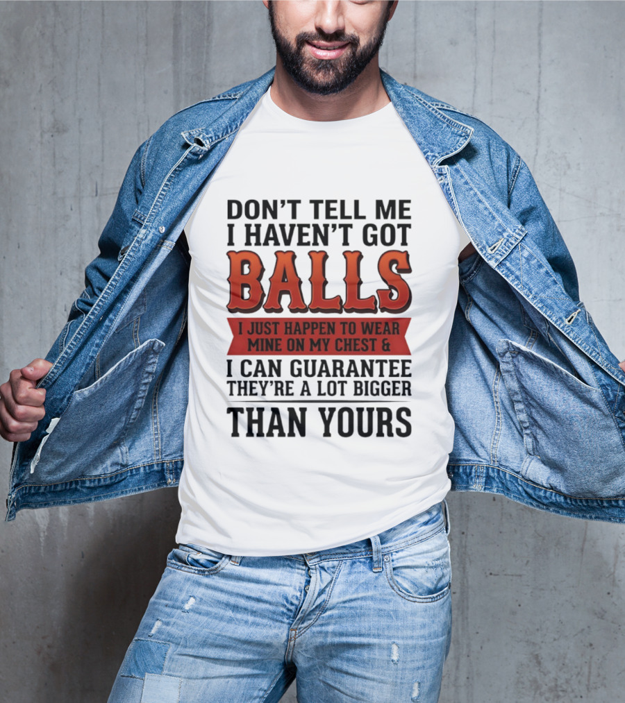 Don't Tell Me I Haven't Got Balls I Just Happen To Wear Mine On My Chest & I Can Guarantee They're A Lot Bigger Than Yours T-Shirt