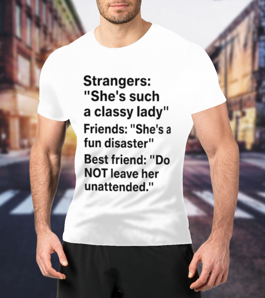 Strangers She's Such A Classy Lady Friends She's A Fun Disaster Best Friend Do Not Leave Her Unattended T-Shirt