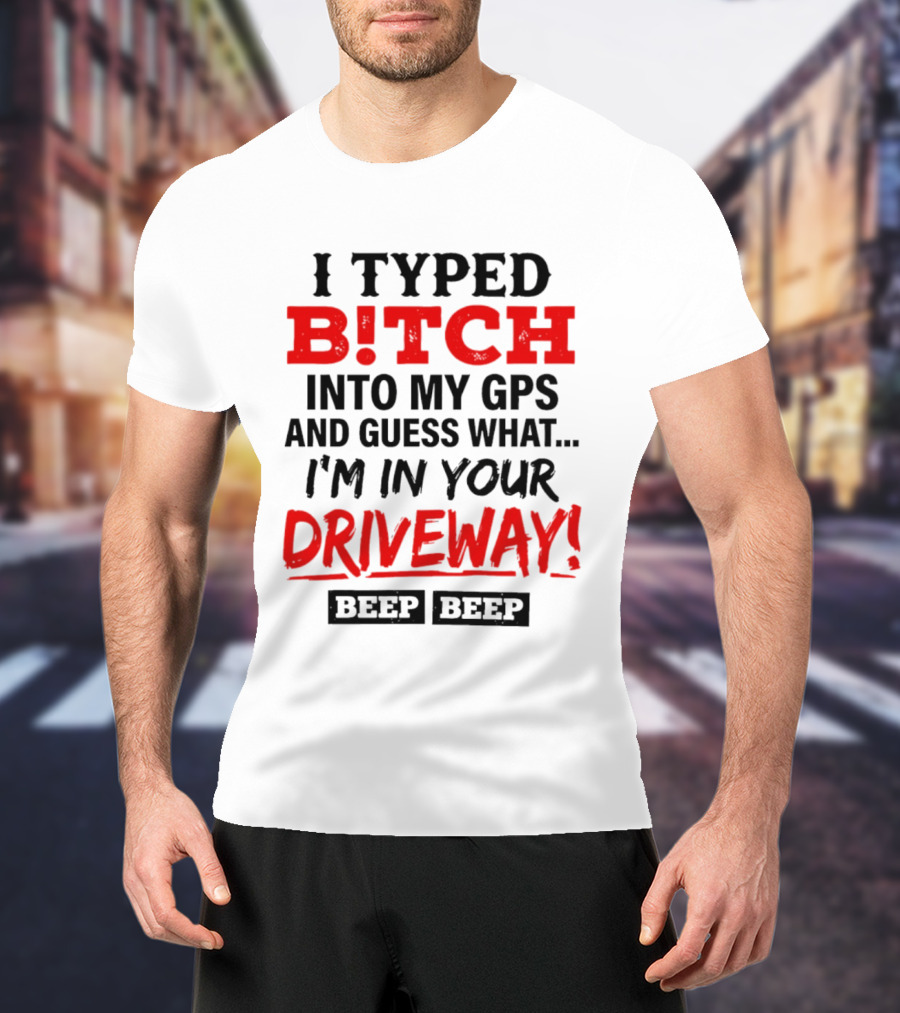 I Typed B!tch Into My GPS And Guess What I'm In Your Driveway Beep Beep T-Shirt