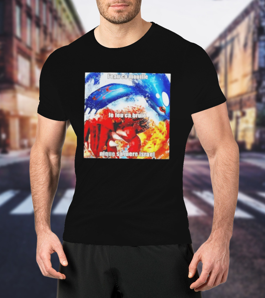 L'eau Ca Mouille Le Feu Ca Brule Nique Sa Mere Israel Kyogre Groudon T-Shirt