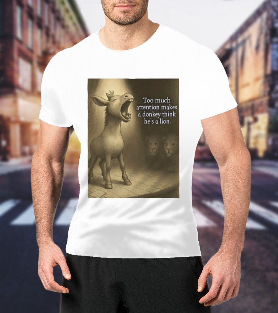 Too Much Attention Makes A Donkey Think He's A Lion Braying Wisdom T-Shirt