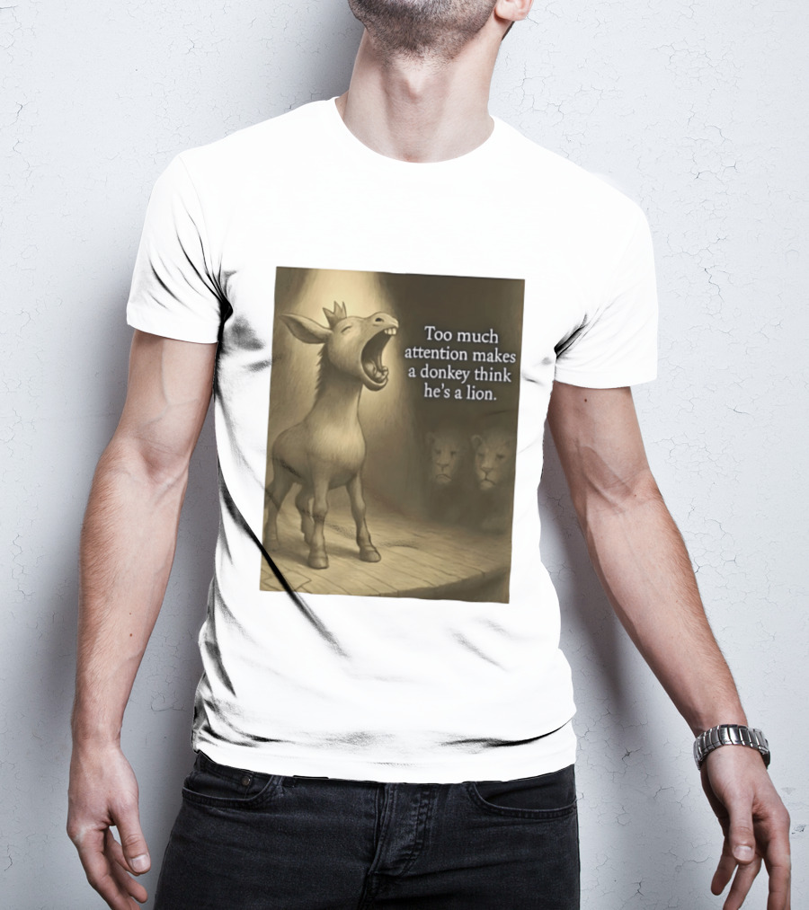Too Much Attention Makes A Donkey Think He's A Lion Braying Wisdom T-Shirt