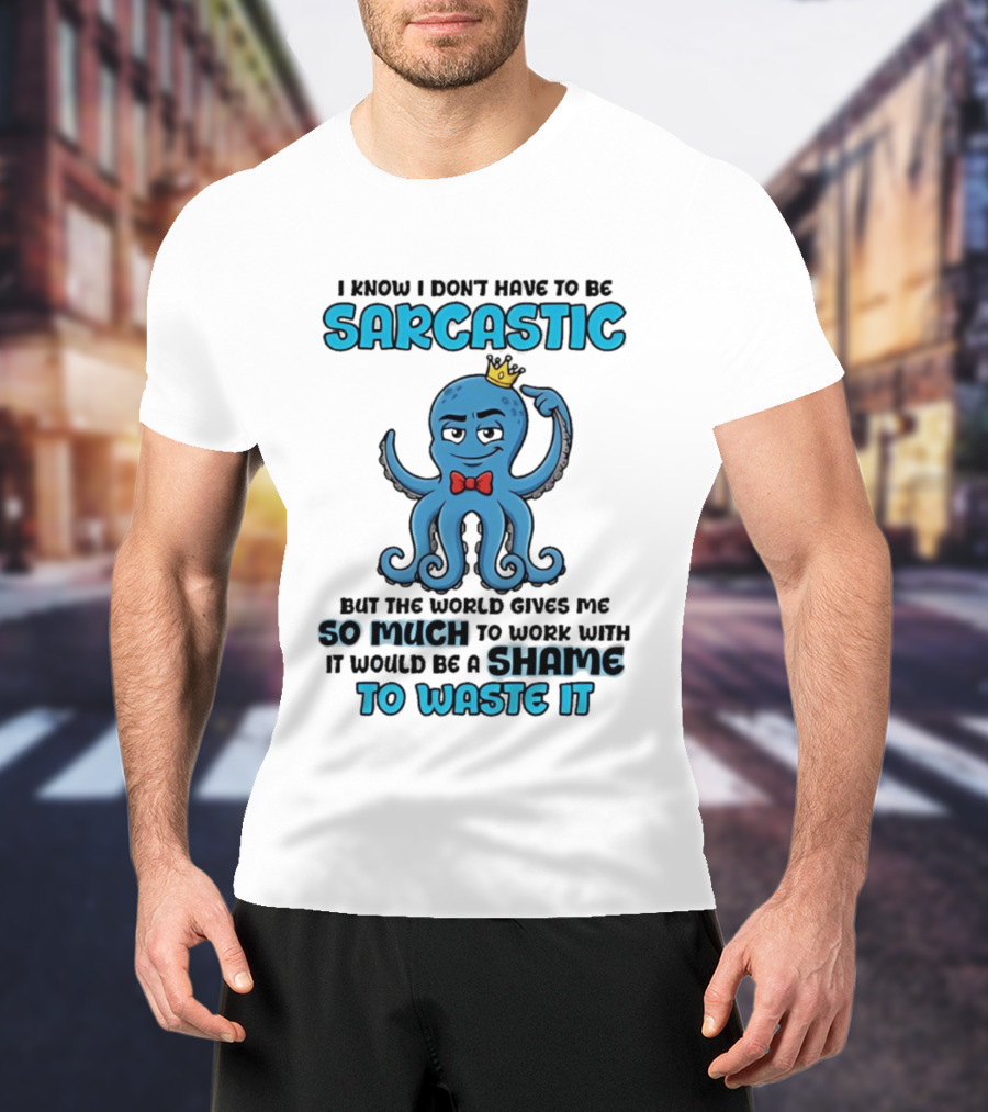 I Know I Don't Have To Be Sarcastic Squid Fun World Gives Me So Much To Work With Shame To Waste It T-Shirt