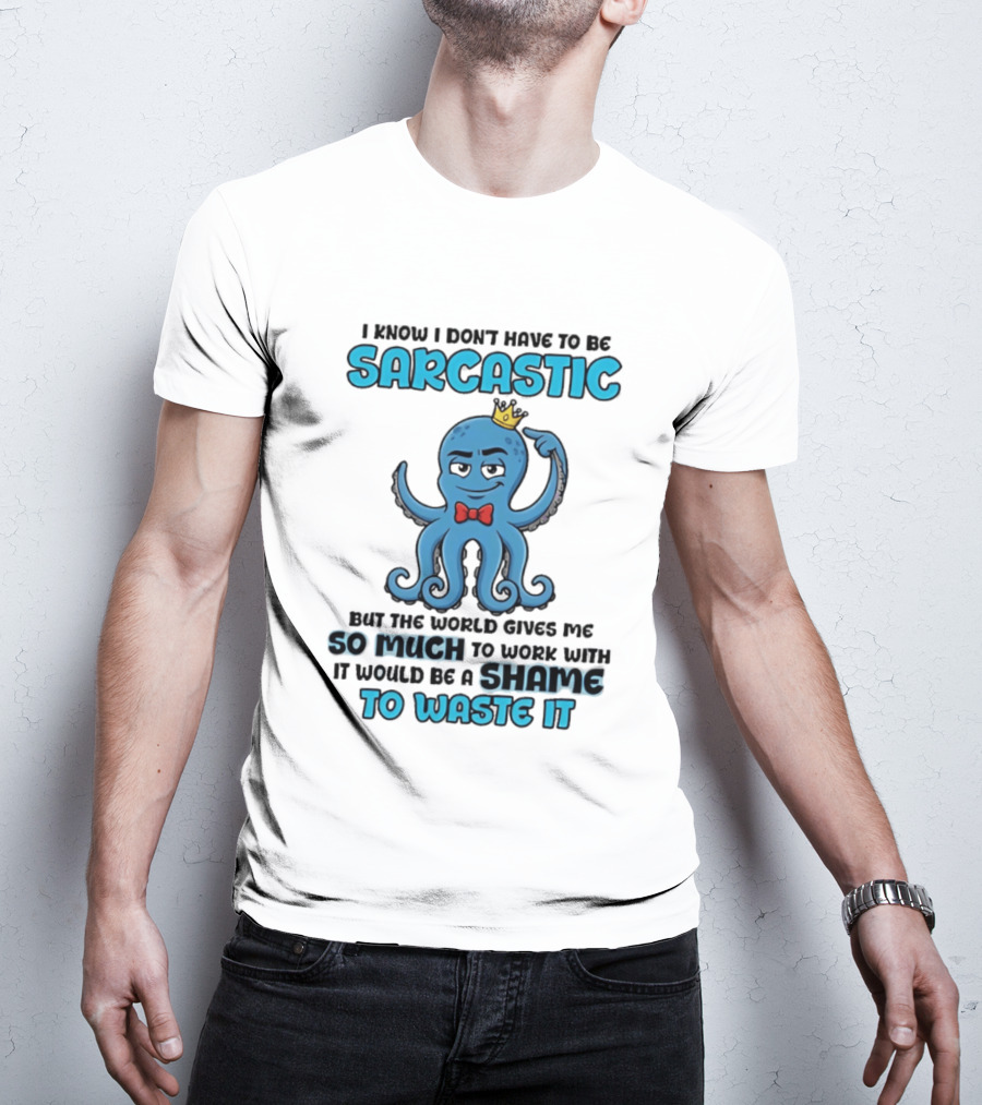 I Know I Don't Have To Be Sarcastic Squid Fun World Gives Me So Much To Work With Shame To Waste It T-Shirt