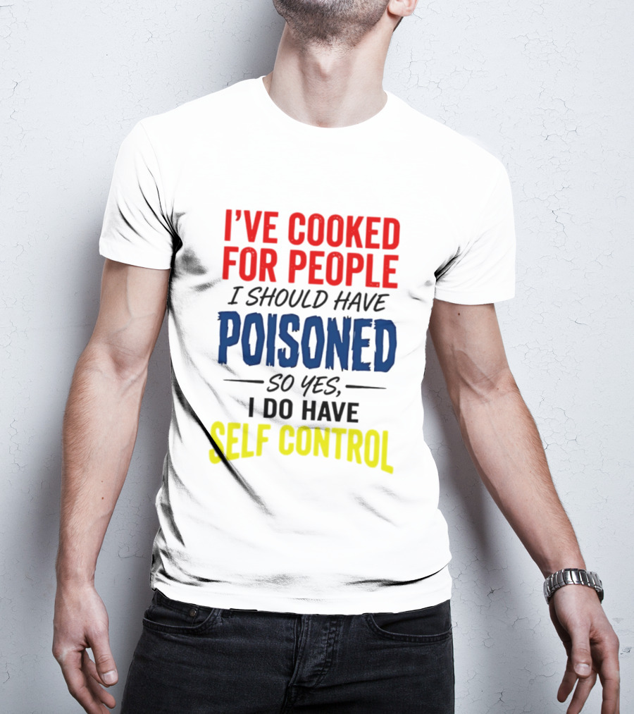 I've Cooked For People I Should Have Poisoned So Yes I Do Have Self Control T-Shirt