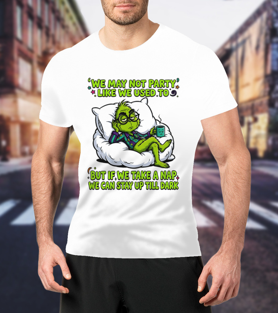 We May Not Party Like We Used To Grinch Nap Stay Up Till Dark T-Shirt