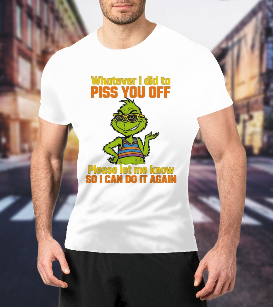 Whatever I Did To Piss You Off Grinch Please Let Me Know So I Can Do It Again T-Shirt