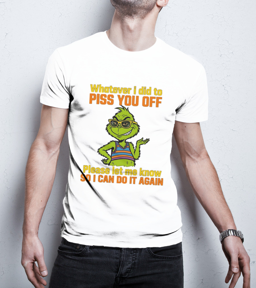Whatever I Did To Piss You Off Grinch Please Let Me Know So I Can Do It Again T-Shirt