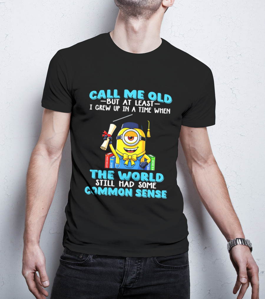 Call Me Old But At Least I Grew Up In A Time When The World Still Had Some Common Sense Minion Graduation T-Shirt