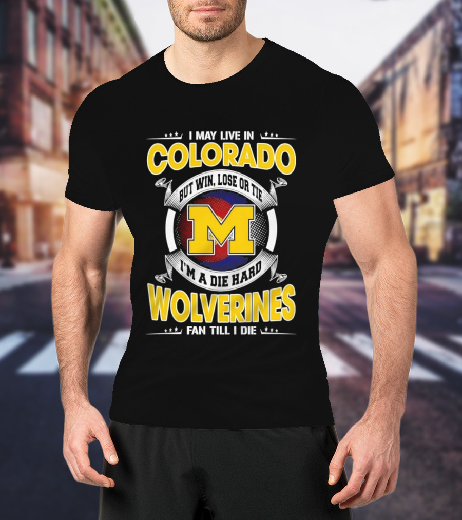 I May Live In Colorado Win Lose Or Tie Michigan Wolverines Fan Till I Die T-Shirt