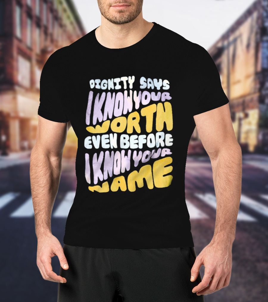 Dignity Says I Know Your Worth Even Before I Know Your Name T-Shirt