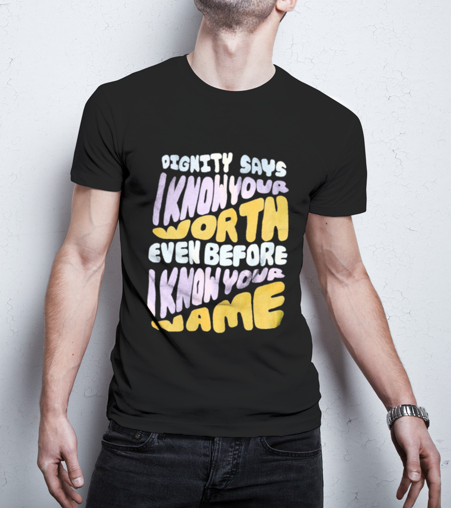 Dignity Says I Know Your Worth Even Before I Know Your Name T-Shirt
