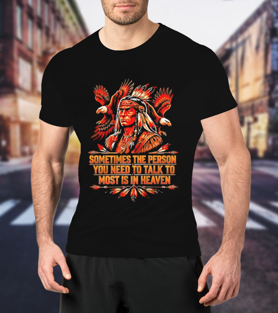 Native American Warrior Sometimes The Person You Need To Talk To Most Is In Heaven T-Shirt