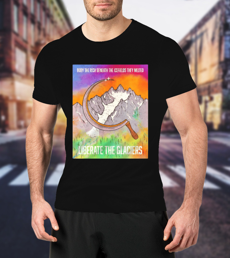 Bury The Rich Beneath The Icefields They Melted Liberate The Glaciers T-Shirt