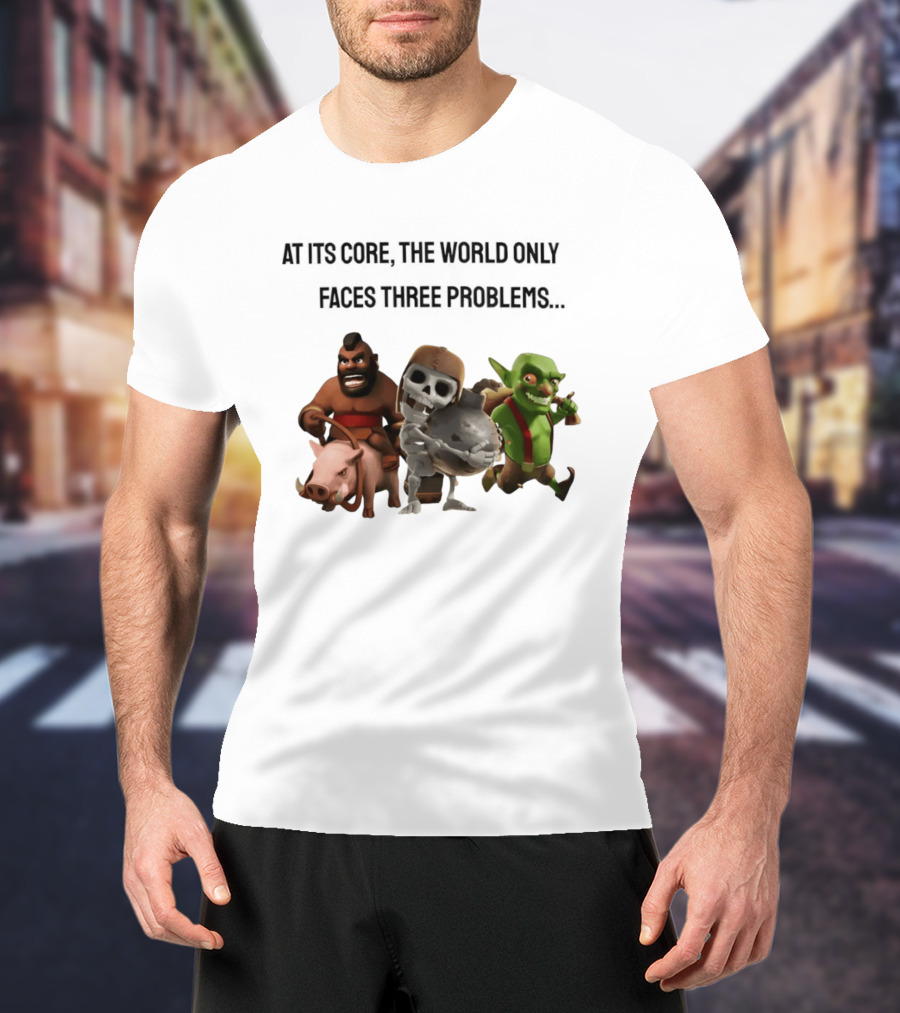 Clash Of Clans At Its Core The World Only Faces Three Problems T-Shirt