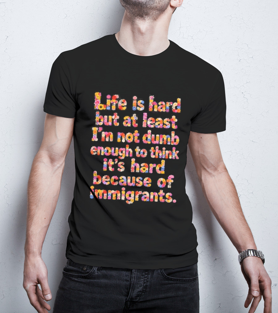 Life Is Hard But At Least I'm Not Dumb Enough To Think It's Hard Because Of Immigrants Multicolor T-Shirt