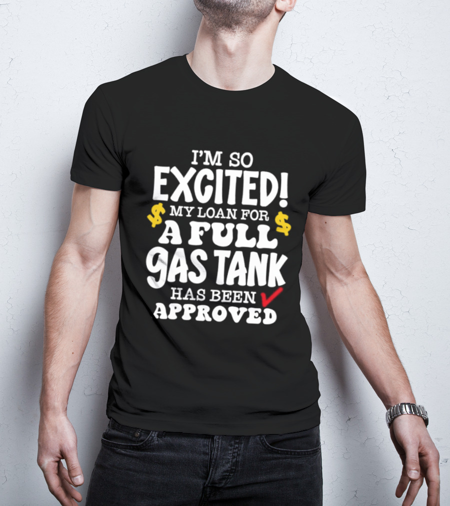 I'm So Excited My Loan For A Full Gas Tank Has Been Approved T-Shirt