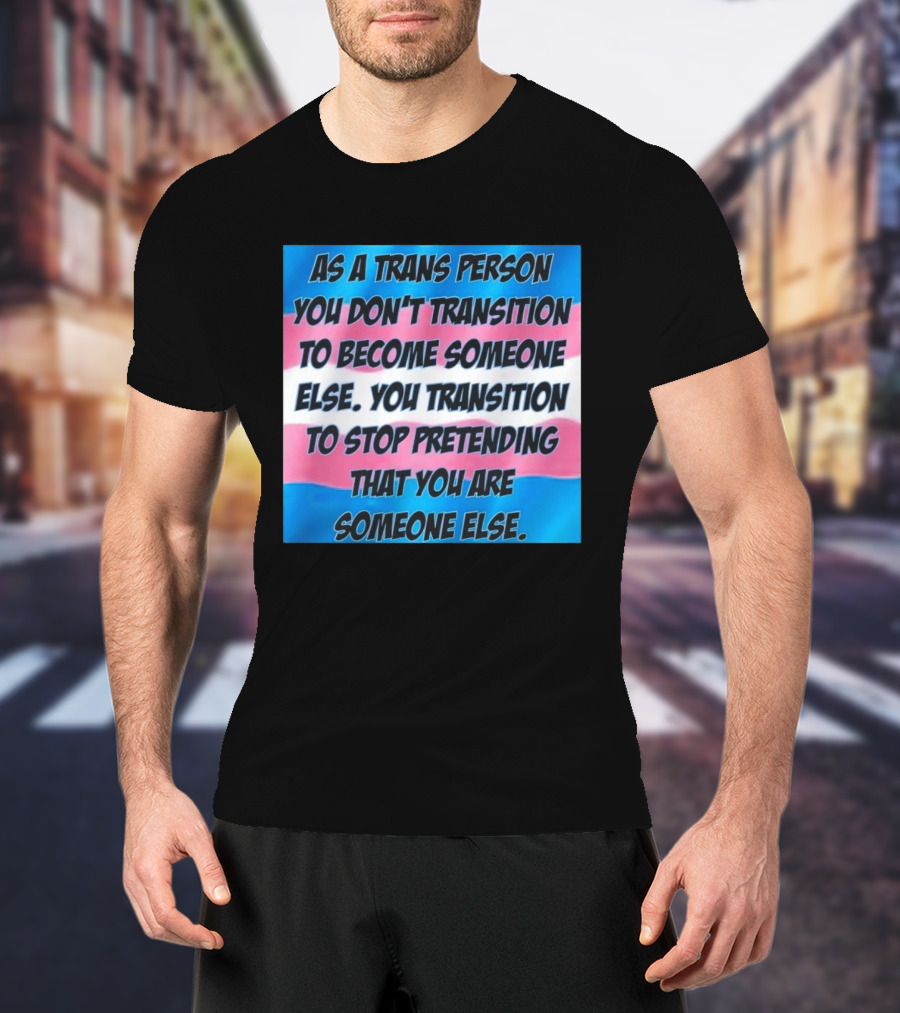 As A Trans Person You Transition To Stop Pretending You Are Someone Else T-Shirt