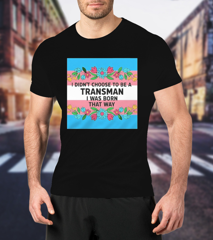 I Didn't Choose To Be A Transman I Was Born That Way Transgender Pride Flowers T-Shirt