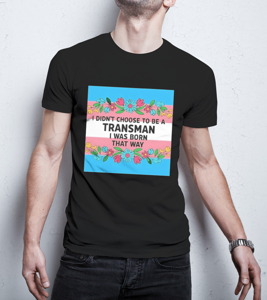 I Didn't Choose To Be A Transman I Was Born That Way Transgender Pride Flowers T-Shirt