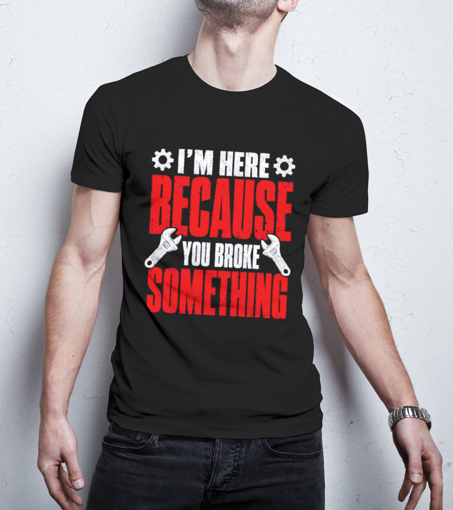 I'm Here Because You Broke Something Gears And Wrenches T-Shirt