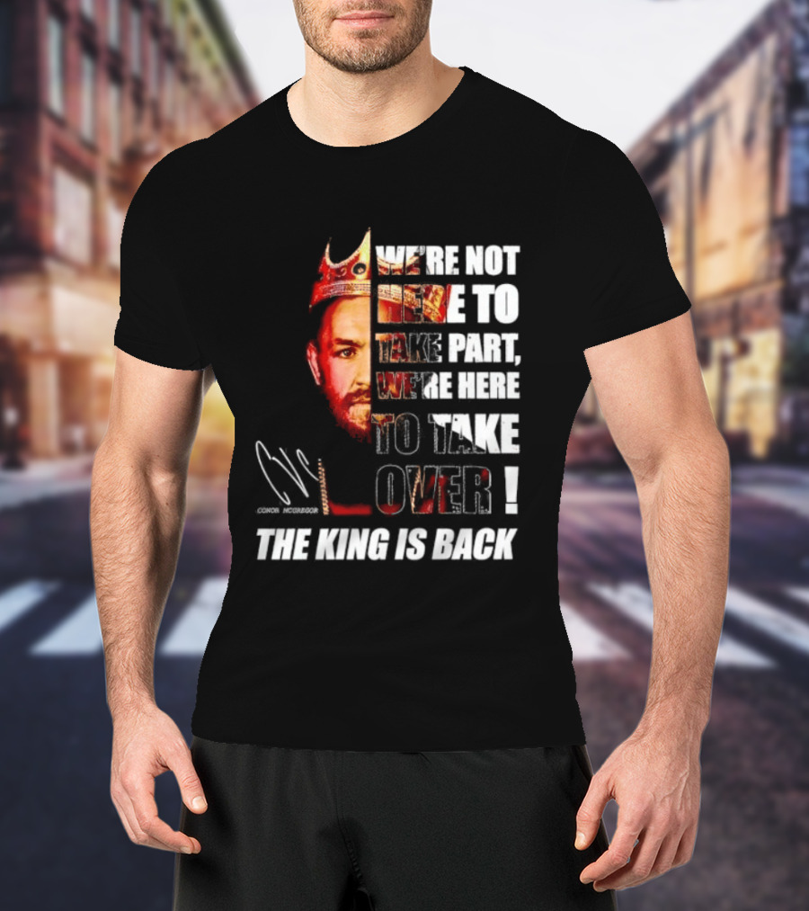 Conor McGregor The King Is Back We're Not Here To Take Part To Take Over T-Shirt