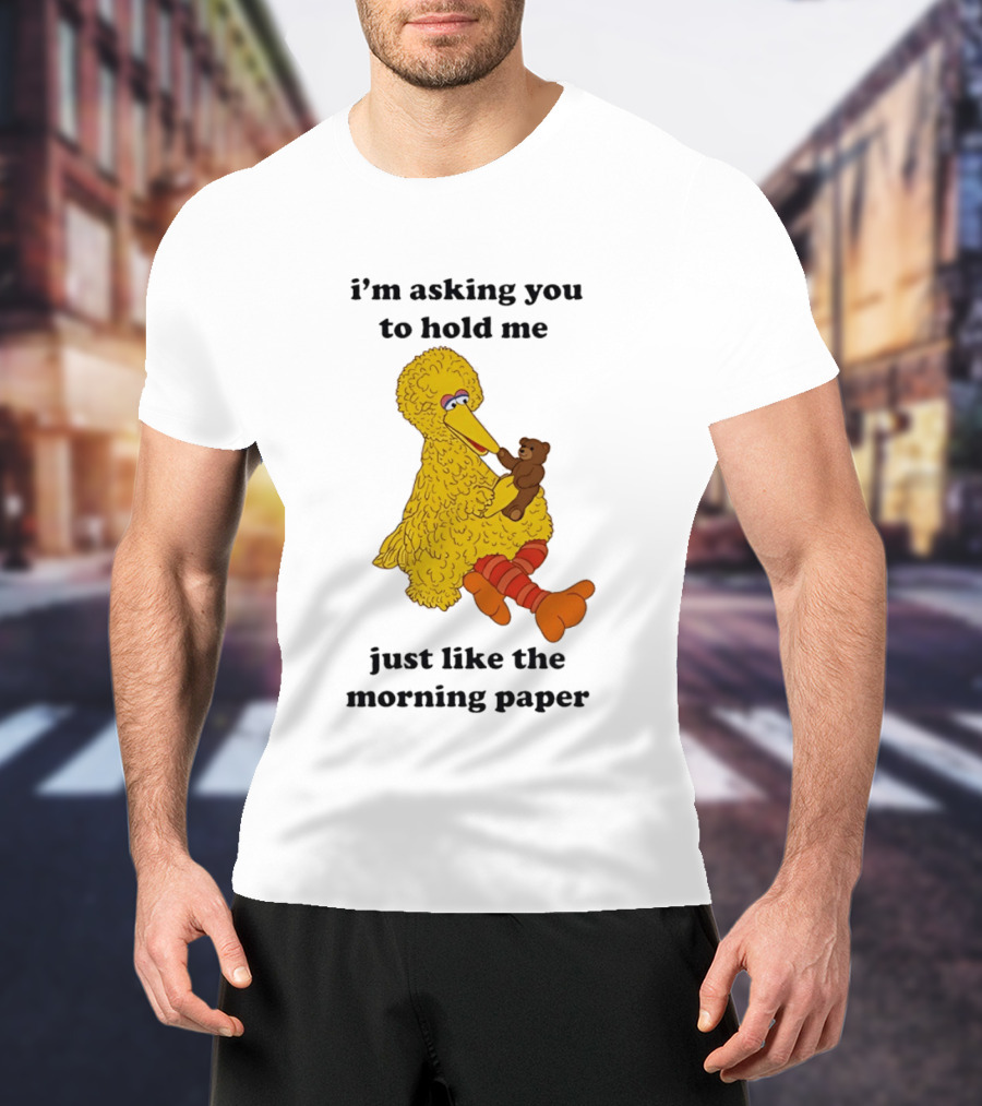 I'm Asking You To Hold Me Just Like The Morning Paper Cartoon Big Bird Holding Teddy Bear T-Shirt
