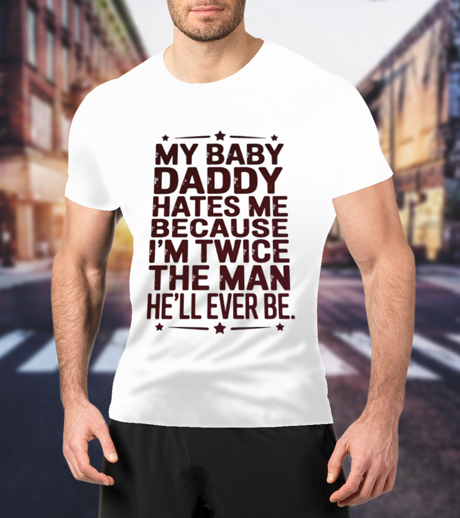 My Baby Daddy Hates Me Because I'm Twice The Man He'll Ever Be T-Shirt